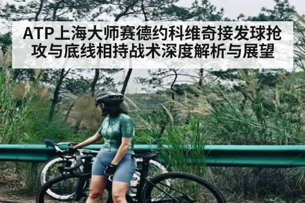 ATP上海大师赛德约科维奇接发球抢攻与底线相持战术深度解析与展望
