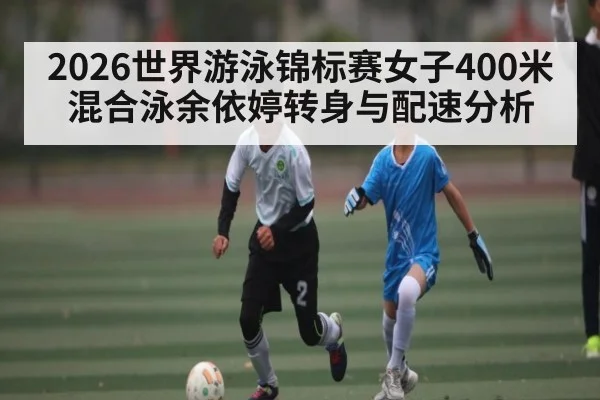 2026世界游泳锦标赛女子400米混合泳余依婷转身与配速分析