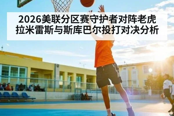 2026美联分区赛守护者对阵老虎 拉米雷斯与斯库巴尔投打对决分析